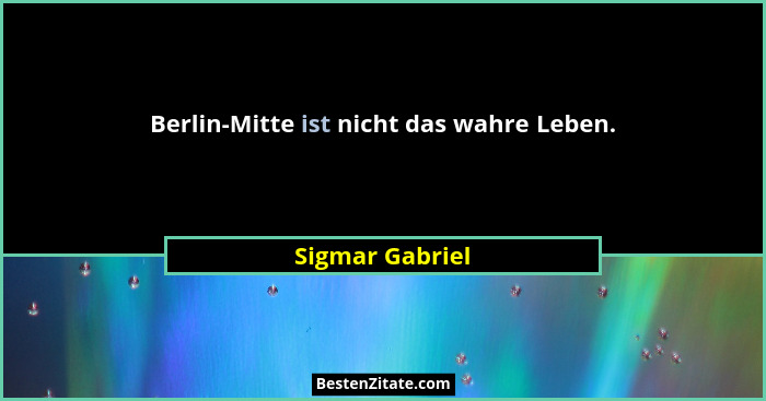 Berlin-Mitte ist nicht das wahre Leben.... - Sigmar Gabriel