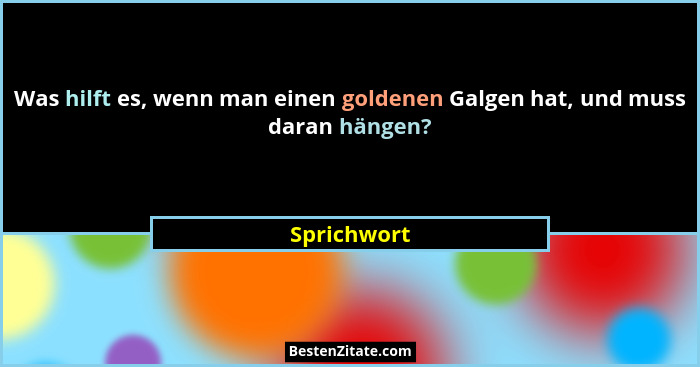 Was hilft es, wenn man einen goldenen Galgen hat, und muss daran hängen?... - Sprichwort