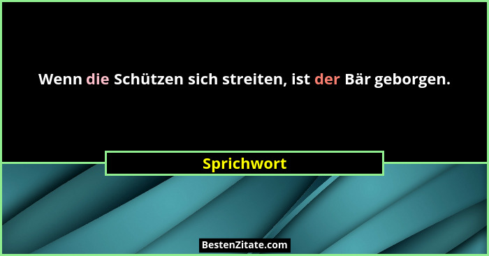 Wenn die Schützen sich streiten, ist der Bär geborgen.... - Sprichwort