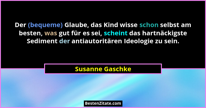 Der (bequeme) Glaube, das Kind wisse schon selbst am besten, was gut für es sei, scheint das hartnäckigste Sediment der antiautoritä... - Susanne Gaschke