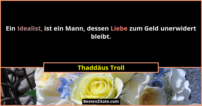 Ein Idealist, ist ein Mann, dessen Liebe zum Geld unerwidert bleibt.... - Thaddäus Troll