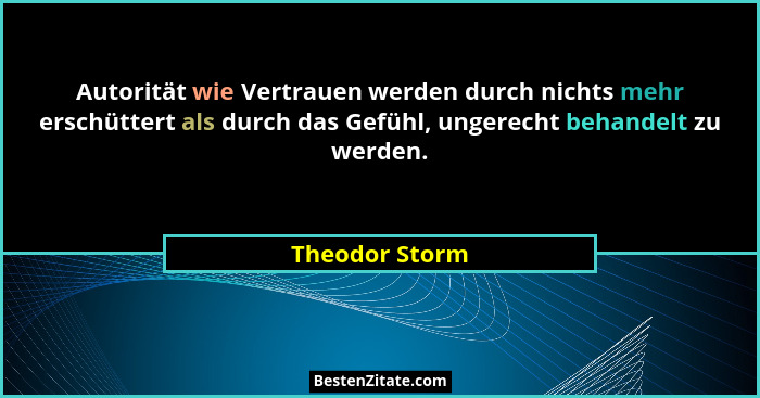 Autorität wie Vertrauen werden durch nichts mehr erschüttert als durch das Gefühl, ungerecht behandelt zu werden.... - Theodor Storm