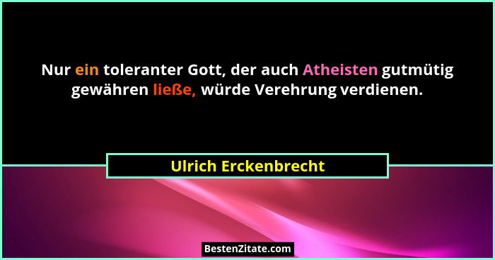 Nur ein toleranter Gott, der auch Atheisten gutmütig gewähren ließe, würde Verehrung verdienen.... - Ulrich Erckenbrecht