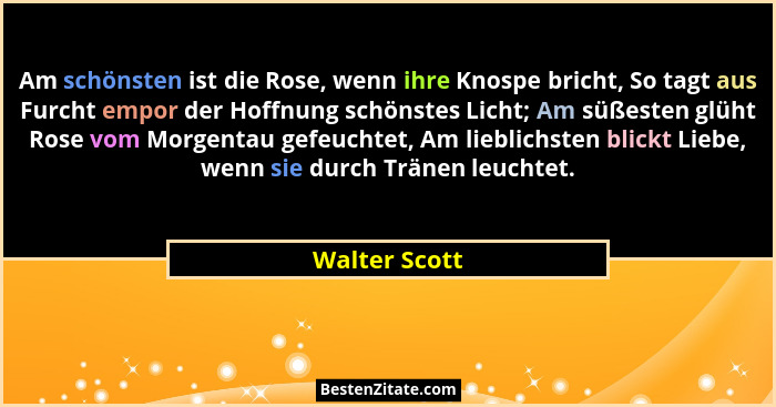 Am schönsten ist die Rose, wenn ihre Knospe bricht, So tagt aus Furcht empor der Hoffnung schönstes Licht; Am süßesten glüht Rose vom M... - Walter Scott