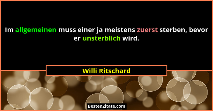 Im allgemeinen muss einer ja meistens zuerst sterben, bevor er unsterblich wird.... - Willi Ritschard