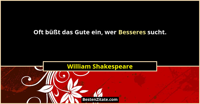 Oft büßt das Gute ein, wer Besseres sucht.... - William Shakespeare