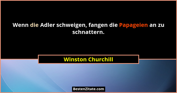 Wenn die Adler schweigen, fangen die Papageien an zu schnattern.... - Winston Churchill