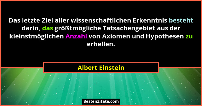 Das letzte Ziel aller wissenschaftlichen Erkenntnis besteht darin, das größtmögliche Tatsachengebiet aus der kleinstmöglichen Anzahl... - Albert Einstein