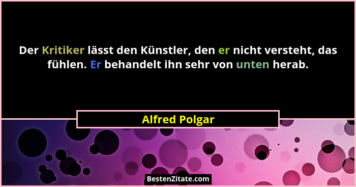 Der Kritiker lässt den Künstler, den er nicht versteht, das fühlen. Er behandelt ihn sehr von unten herab.... - Alfred Polgar