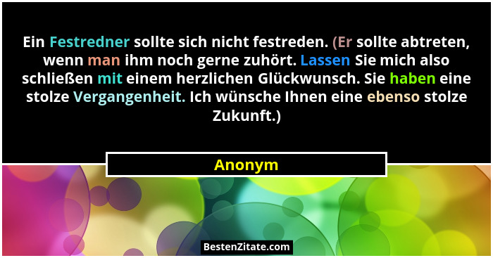 Ein Festredner sollte sich nicht festreden. (Er sollte abtreten, wenn man ihm noch gerne zuhört. Lassen Sie mich also schließen mit einem her... - Anonym