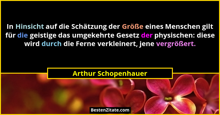 In Hinsicht auf die Schätzung der Größe eines Menschen gilt für die geistige das umgekehrte Gesetz der physischen: diese wird du... - Arthur Schopenhauer
