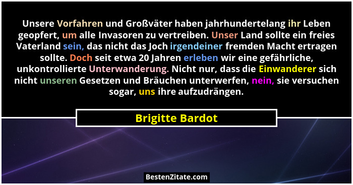 Unsere Vorfahren und Großväter haben jahrhundertelang ihr Leben geopfert, um alle Invasoren zu vertreiben. Unser Land sollte ein fre... - Brigitte Bardot