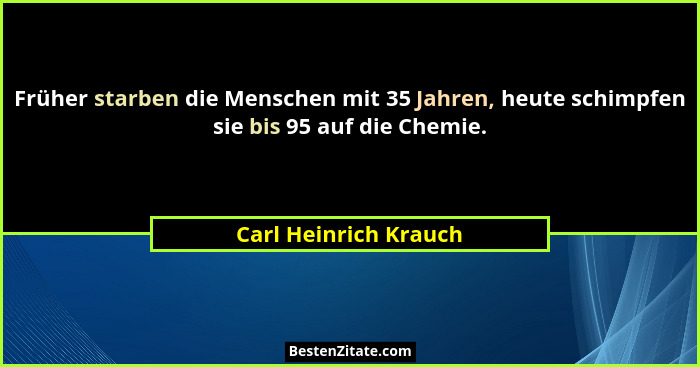 Früher starben die Menschen mit 35 Jahren, heute schimpfen sie bis 95 auf die Chemie.... - Carl Heinrich Krauch