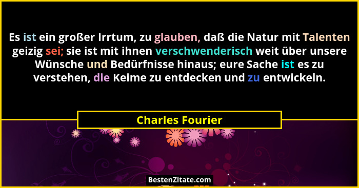 Es ist ein großer Irrtum, zu glauben, daß die Natur mit Talenten geizig sei; sie ist mit ihnen verschwenderisch weit über unsere Wün... - Charles Fourier