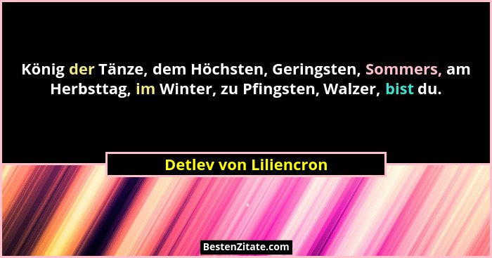 König der Tänze, dem Höchsten, Geringsten, Sommers, am Herbsttag, im Winter, zu Pfingsten, Walzer, bist du.... - Detlev von Liliencron