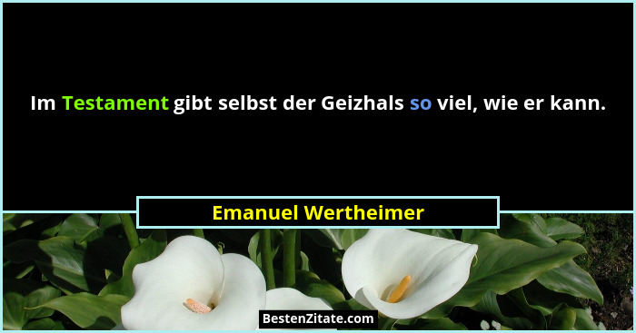 Im Testament gibt selbst der Geizhals so viel, wie er kann.... - Emanuel Wertheimer