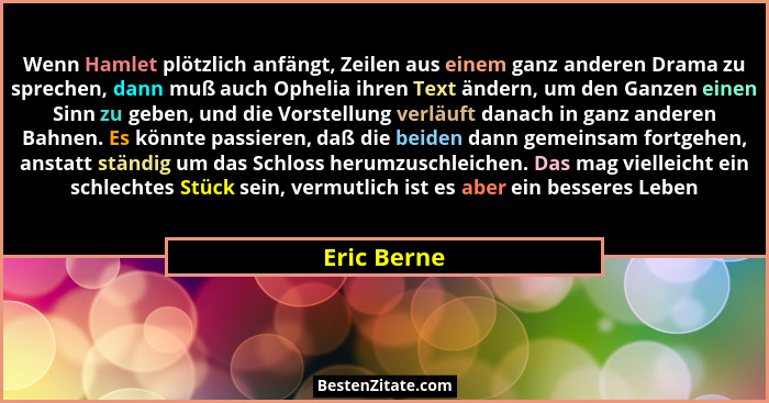 Wenn Hamlet plötzlich anfängt, Zeilen aus einem ganz anderen Drama zu sprechen, dann muß auch Ophelia ihren Text ändern, um den Ganzen ei... - Eric Berne