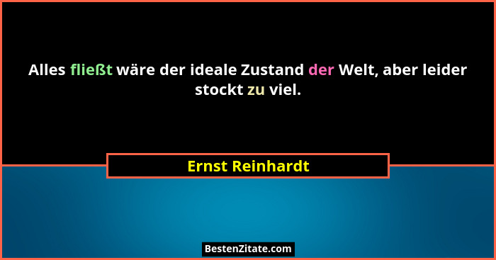 Alles fließt wäre der ideale Zustand der Welt, aber leider stockt zu viel.... - Ernst Reinhardt