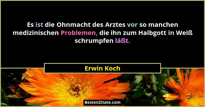 Es ist die Ohnmacht des Arztes vor so manchen medizinischen Problemen, die ihn zum Halbgott in Weiß schrumpfen läßt.... - Erwin Koch