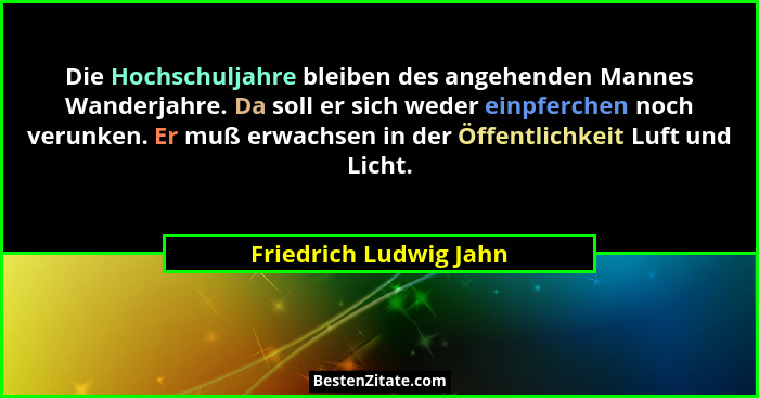 Die Hochschuljahre bleiben des angehenden Mannes Wanderjahre. Da soll er sich weder einpferchen noch verunken. Er muß erwachse... - Friedrich Ludwig Jahn