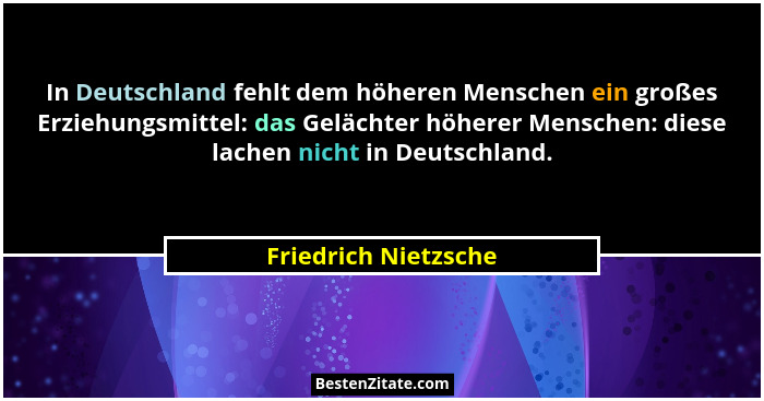 In Deutschland fehlt dem höheren Menschen ein großes Erziehungsmittel: das Gelächter höherer Menschen: diese lachen nicht in Deu... - Friedrich Nietzsche
