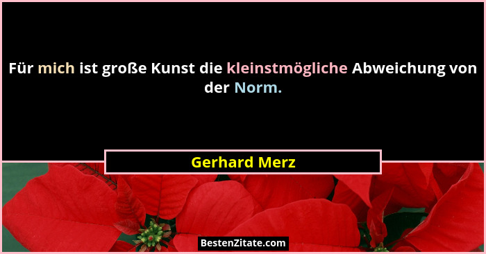 Für mich ist große Kunst die kleinstmögliche Abweichung von der Norm.... - Gerhard Merz
