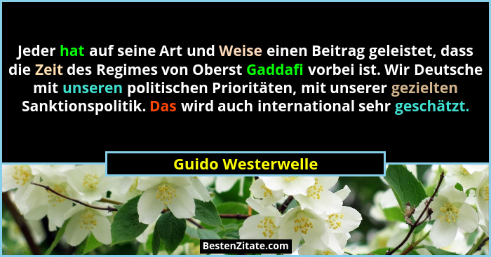 Jeder hat auf seine Art und Weise einen Beitrag geleistet, dass die Zeit des Regimes von Oberst Gaddafi vorbei ist. Wir Deutsche m... - Guido Westerwelle