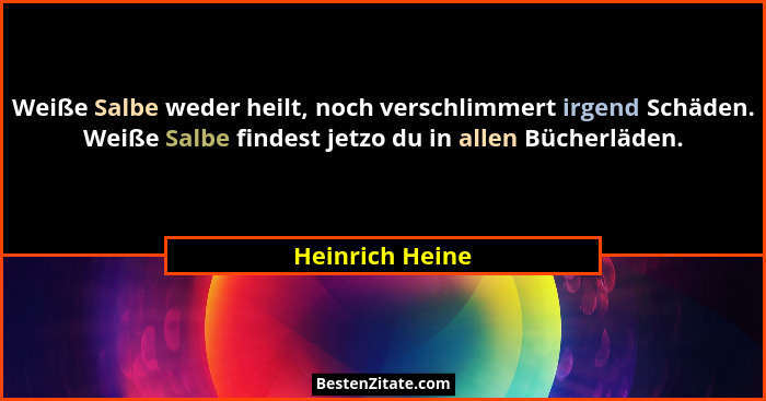 Weiße Salbe weder heilt, noch verschlimmert irgend Schäden. Weiße Salbe findest jetzo du in allen Bücherläden.... - Heinrich Heine