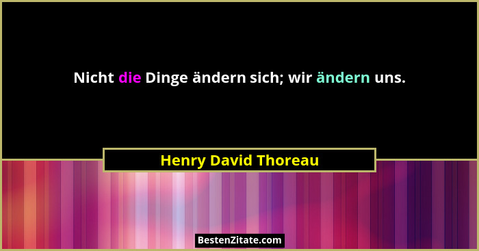 Nicht die Dinge ändern sich; wir ändern uns.... - Henry David Thoreau