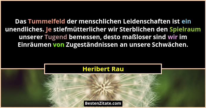 Das Tummelfeld der menschlichen Leidenschaften ist ein unendliches. Je stiefmütterlicher wir Sterblichen den Spielraum unserer Tugend b... - Heribert Rau