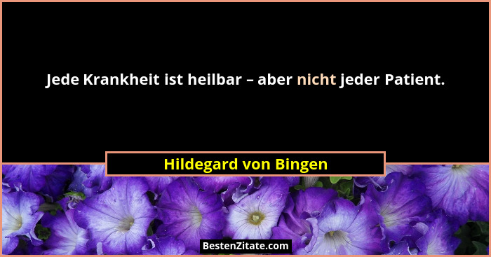 Jede Krankheit ist heilbar – aber nicht jeder Patient.... - Hildegard von Bingen