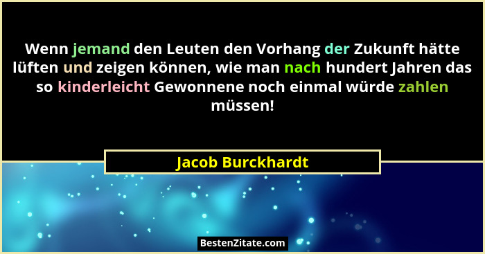 Wenn jemand den Leuten den Vorhang der Zukunft hätte lüften und zeigen können, wie man nach hundert Jahren das so kinderleicht Gewo... - Jacob Burckhardt