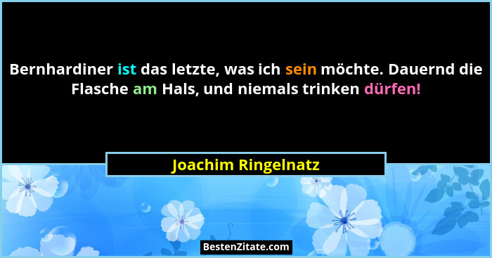 Bernhardiner ist das letzte, was ich sein möchte. Dauernd die Flasche am Hals, und niemals trinken dürfen!... - Joachim Ringelnatz
