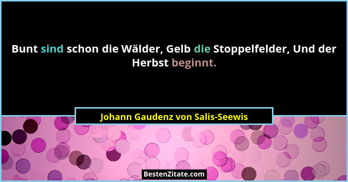 Bunt sind schon die Wälder, Gelb die Stoppelfelder, Und der Herbst beginnt.... - Johann Gaudenz von Salis-Seewis