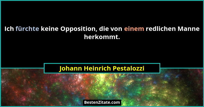 Ich fürchte keine Opposition, die von einem redlichen Manne herkommt.... - Johann Heinrich Pestalozzi