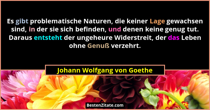 Es gibt problematische Naturen, die keiner Lage gewachsen sind, in der sie sich befinden, und denen keine genug tut. Dara... - Johann Wolfgang von Goethe