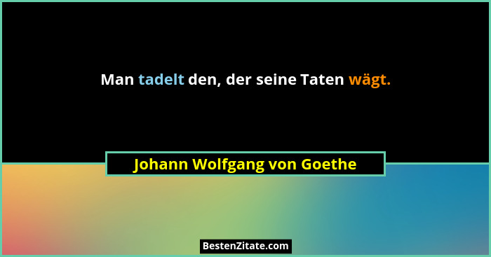Man tadelt den, der seine Taten wägt.... - Johann Wolfgang von Goethe