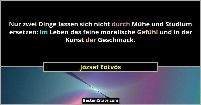 Nur zwei Dinge lassen sich nicht durch Mühe und Studium ersetzen: im Leben das feine moralische Gefühl und in der Kunst der Geschmack.... - József Eötvös