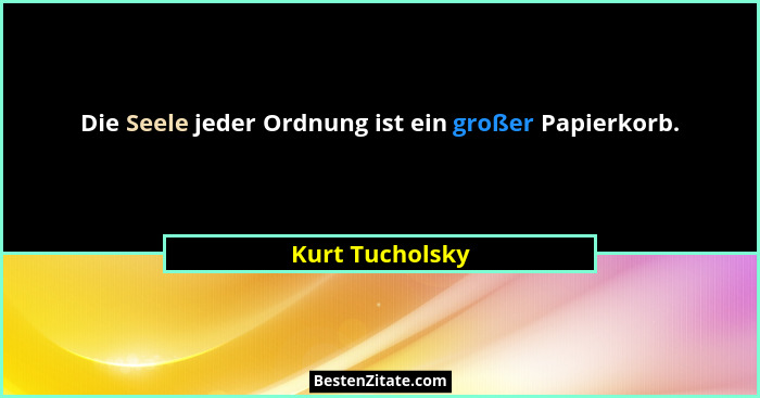 Die Seele jeder Ordnung ist ein großer Papierkorb.... - Kurt Tucholsky