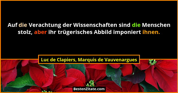 Auf die Verachtung der Wissenschaften sind die Menschen stolz, aber ihr trügerisches Abbild imponiert ihnen... - Luc de Clapiers, Marquis de Vauvenargues