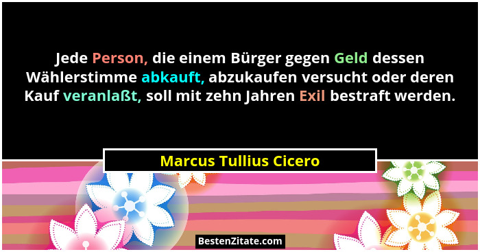 Jede Person, die einem Bürger gegen Geld dessen Wählerstimme abkauft, abzukaufen versucht oder deren Kauf veranlaßt, soll mit... - Marcus Tullius Cicero
