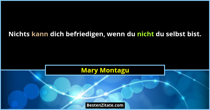 Nichts kann dich befriedigen, wenn du nicht du selbst bist.... - Mary Montagu
