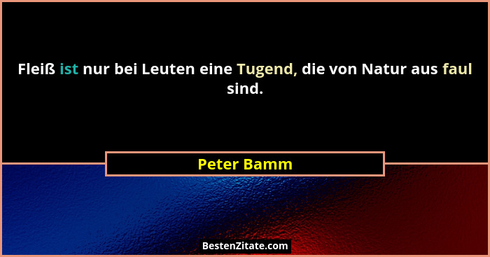 Fleiß ist nur bei Leuten eine Tugend, die von Natur aus faul sind.... - Peter Bamm