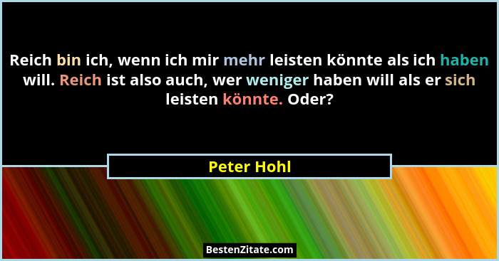 Reich bin ich, wenn ich mir mehr leisten könnte als ich haben will. Reich ist also auch, wer weniger haben will als er sich leisten könnt... - Peter Hohl