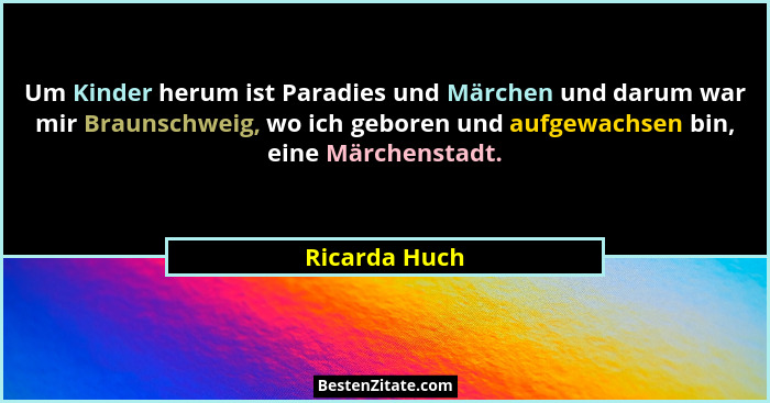 Um Kinder herum ist Paradies und Märchen und darum war mir Braunschweig, wo ich geboren und aufgewachsen bin, eine Märchenstadt.... - Ricarda Huch