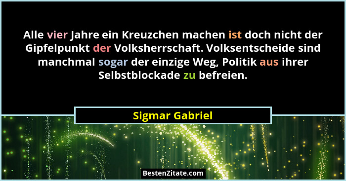 Alle vier Jahre ein Kreuzchen machen ist doch nicht der Gipfelpunkt der Volksherrschaft. Volksentscheide sind manchmal sogar der einz... - Sigmar Gabriel