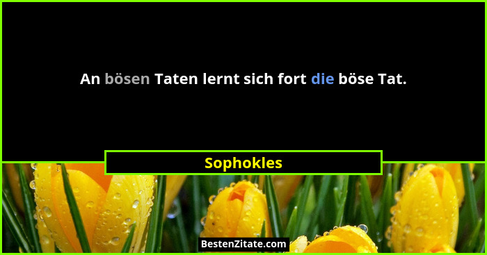 An bösen Taten lernt sich fort die böse Tat.... - Sophokles