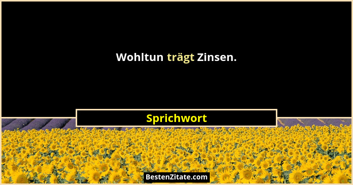 Wohltun trägt Zinsen.... - Sprichwort