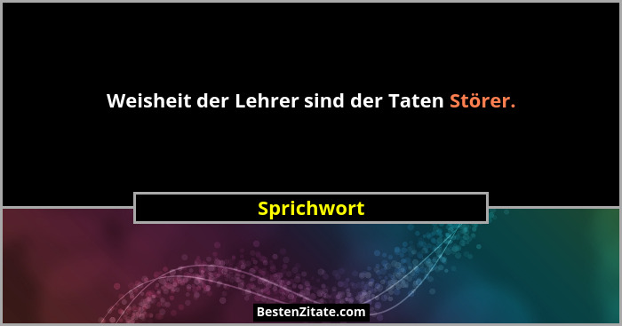 Weisheit der Lehrer sind der Taten Störer.... - Sprichwort