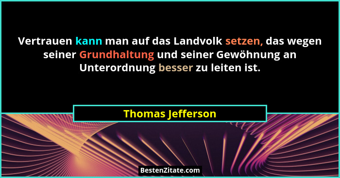Vertrauen kann man auf das Landvolk setzen, das wegen seiner Grundhaltung und seiner Gewöhnung an Unterordnung besser zu leiten ist... - Thomas Jefferson